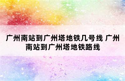 广州南站到广州塔地铁几号线 广州南站到广州塔地铁路线